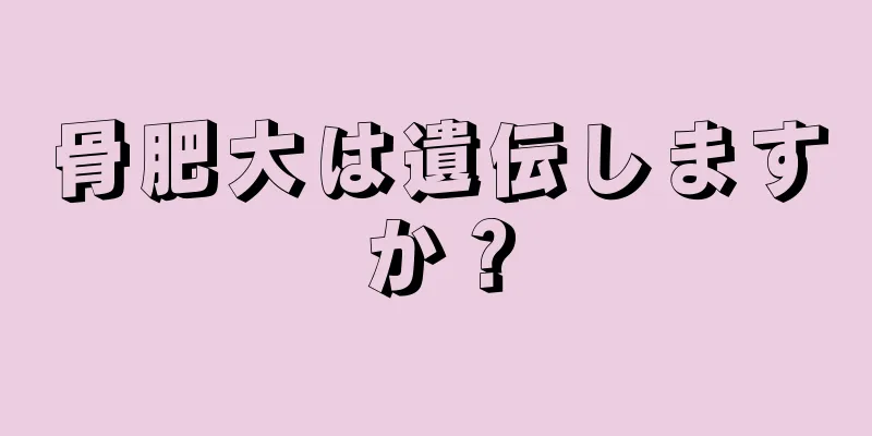 骨肥大は遺伝しますか？