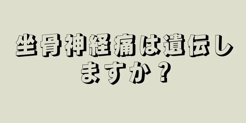 坐骨神経痛は遺伝しますか？