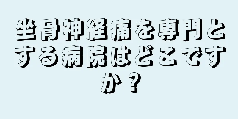 坐骨神経痛を専門とする病院はどこですか？