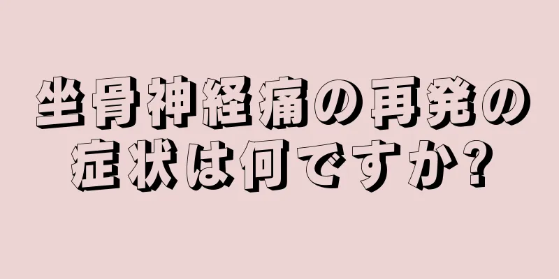 坐骨神経痛の再発の症状は何ですか?