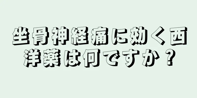 坐骨神経痛に効く西洋薬は何ですか？