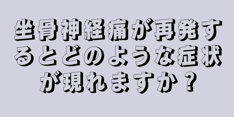 坐骨神経痛が再発するとどのような症状が現れますか？