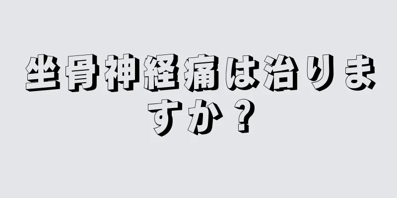 坐骨神経痛は治りますか？