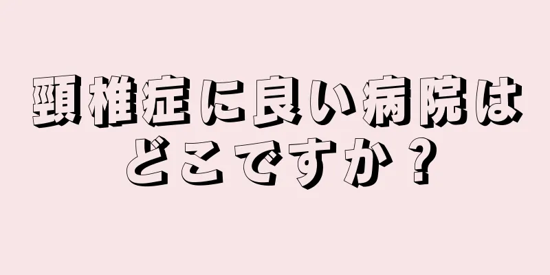 頸椎症に良い病院はどこですか？