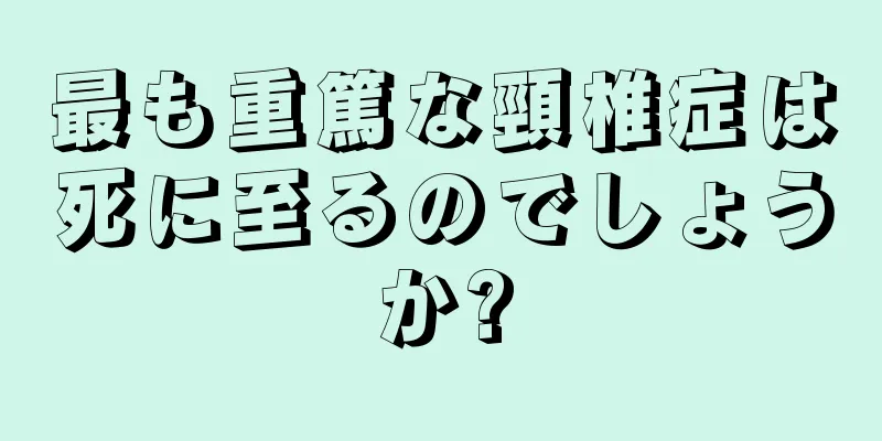 最も重篤な頸椎症は死に至るのでしょうか?