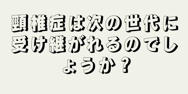 頸椎症は次の世代に受け継がれるのでしょうか？