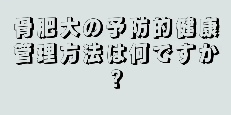 骨肥大の予防的健康管理方法は何ですか?