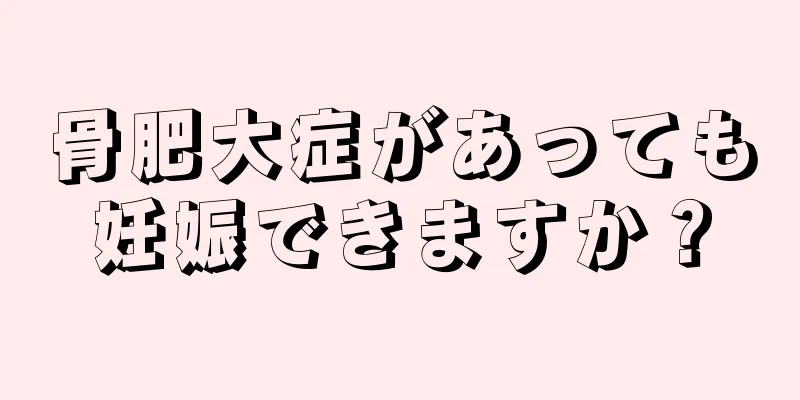 骨肥大症があっても妊娠できますか？