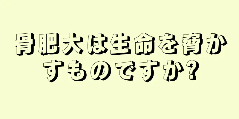 骨肥大は生命を脅かすものですか?