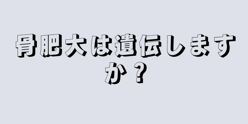 骨肥大は遺伝しますか？