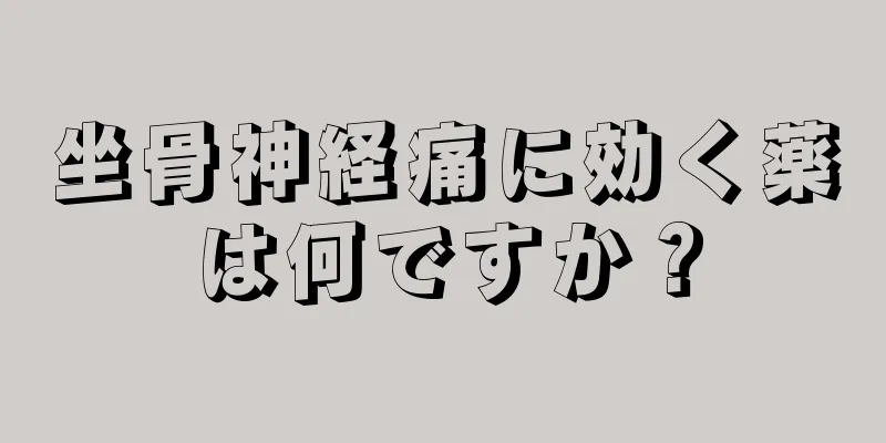 坐骨神経痛に効く薬は何ですか？