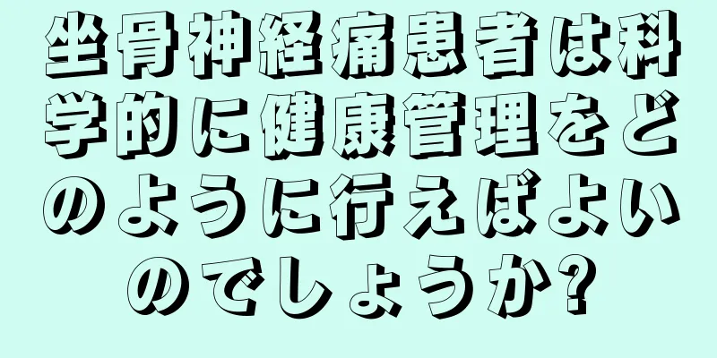 坐骨神経痛患者は科学的に健康管理をどのように行えばよいのでしょうか?