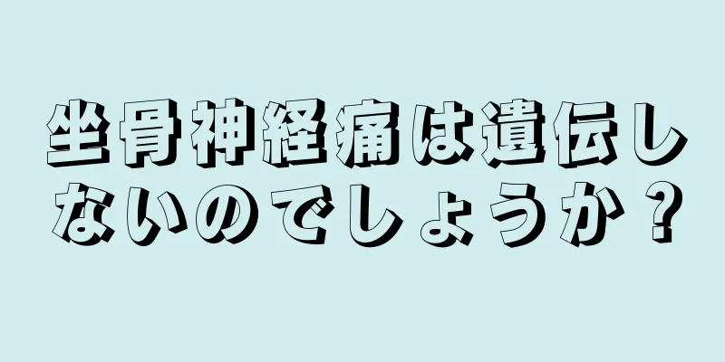 坐骨神経痛は遺伝しないのでしょうか？