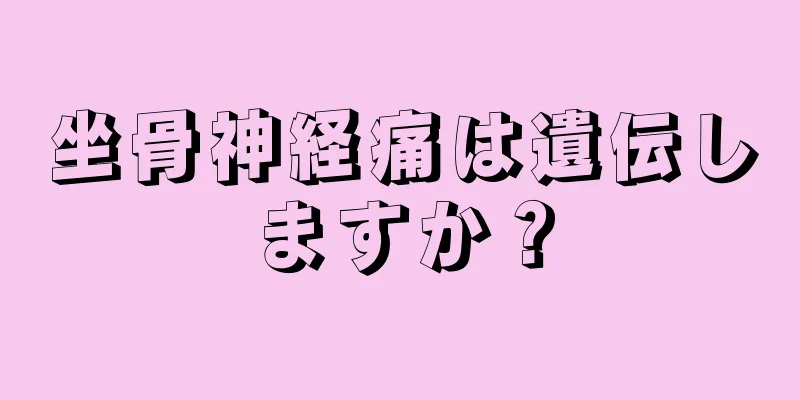 坐骨神経痛は遺伝しますか？