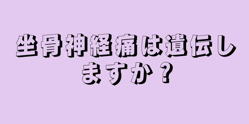 坐骨神経痛は遺伝しますか？