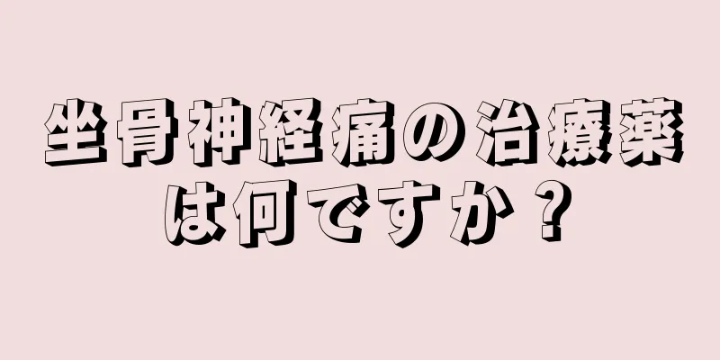 坐骨神経痛の治療薬は何ですか？