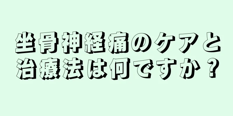 坐骨神経痛のケアと治療法は何ですか？