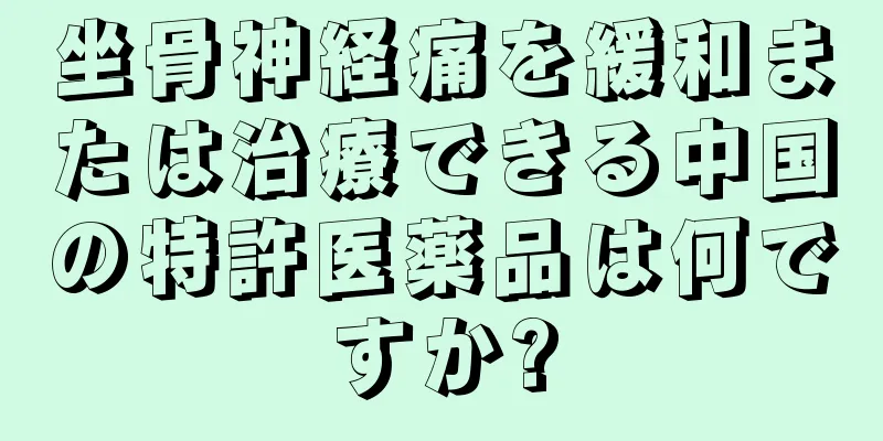 坐骨神経痛を緩和または治療できる中国の特許医薬品は何ですか?