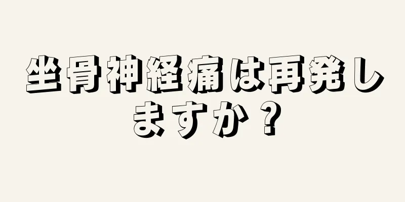坐骨神経痛は再発しますか？
