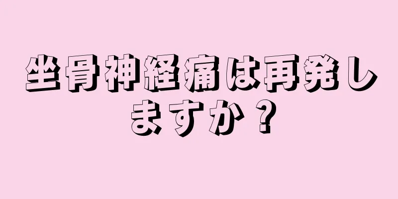 坐骨神経痛は再発しますか？