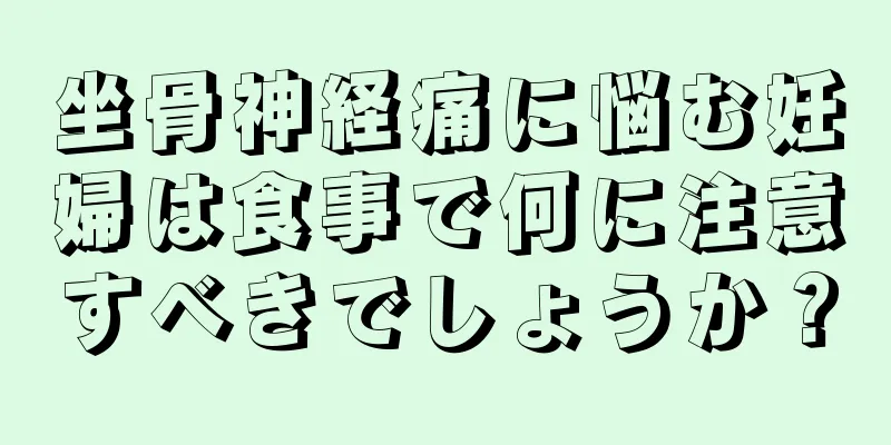 坐骨神経痛に悩む妊婦は食事で何に注意すべきでしょうか？