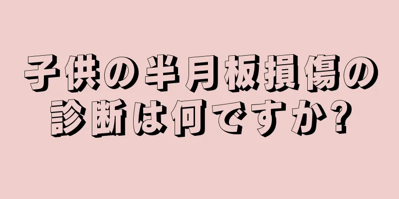 子供の半月板損傷の診断は何ですか?