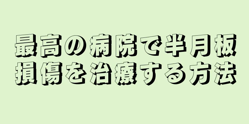 最高の病院で半月板損傷を治療する方法