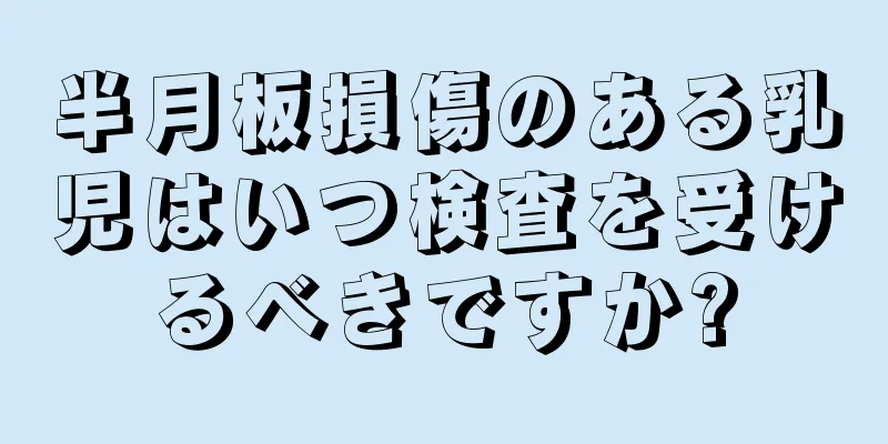 半月板損傷のある乳児はいつ検査を受けるべきですか?