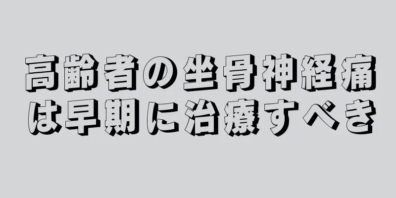 高齢者の坐骨神経痛は早期に治療すべき