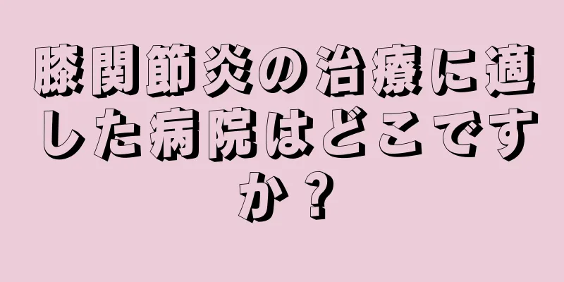膝関節炎の治療に適した病院はどこですか？