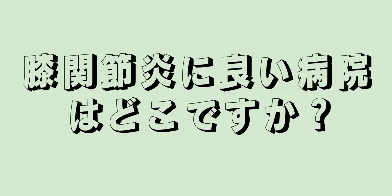 膝関節炎に良い病院はどこですか？