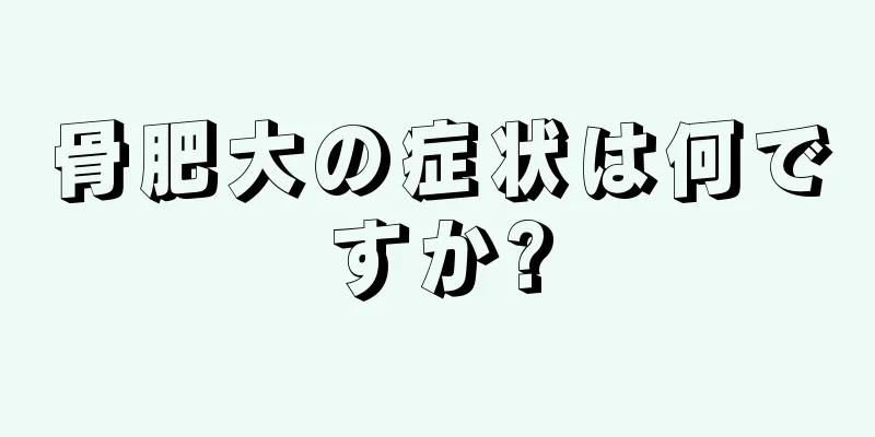 骨肥大の症状は何ですか?