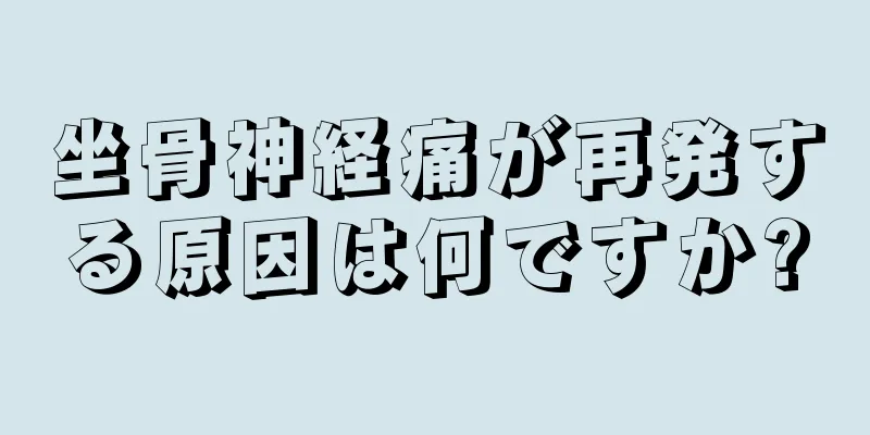 坐骨神経痛が再発する原因は何ですか?