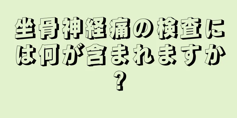 坐骨神経痛の検査には何が含まれますか?