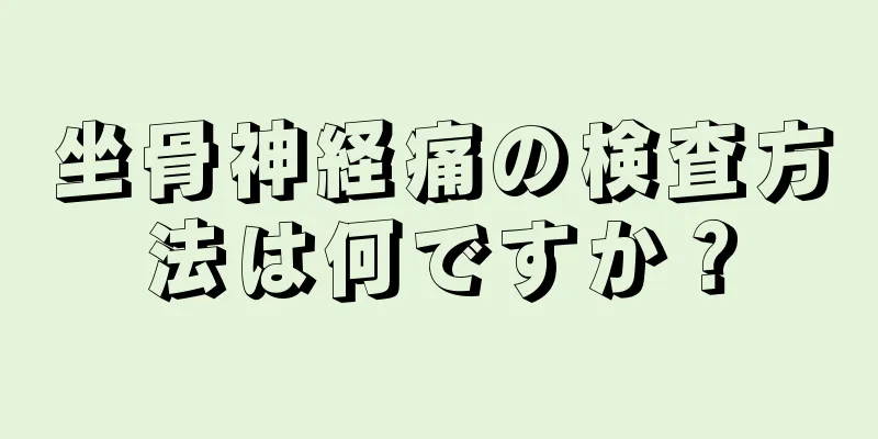 坐骨神経痛の検査方法は何ですか？