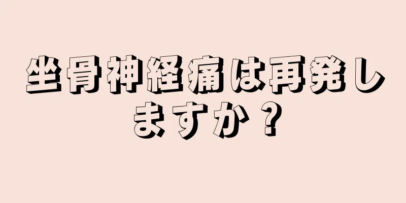 坐骨神経痛は再発しますか？