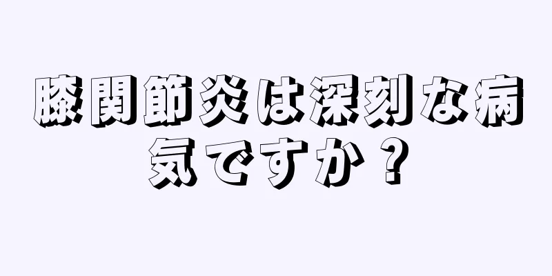 膝関節炎は深刻な病気ですか？