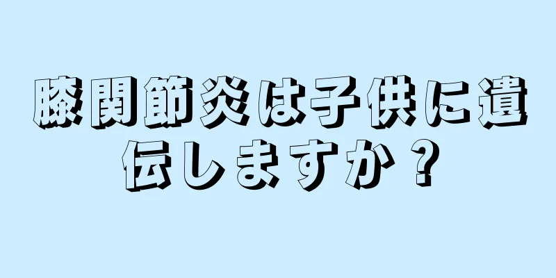膝関節炎は子供に遺伝しますか？