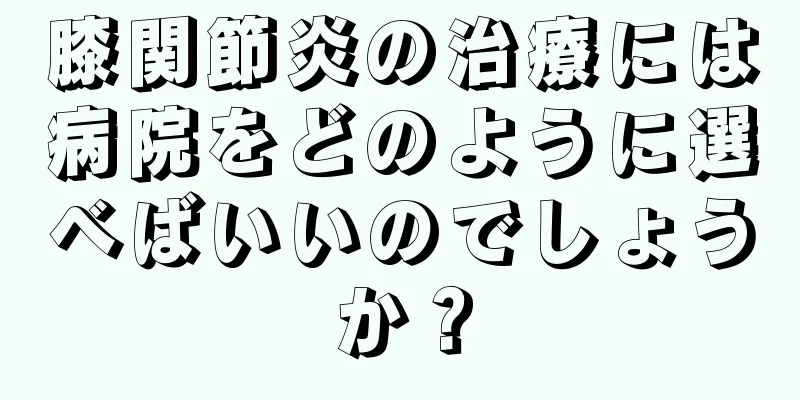 膝関節炎の治療には病院をどのように選べばいいのでしょうか？