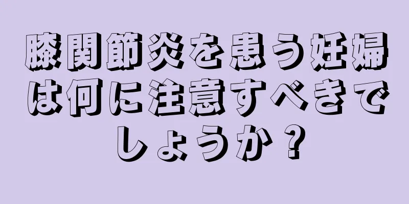 膝関節炎を患う妊婦は何に注意すべきでしょうか？
