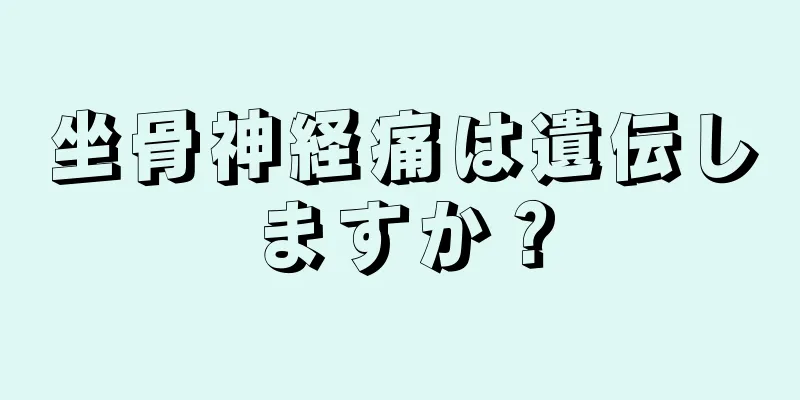 坐骨神経痛は遺伝しますか？
