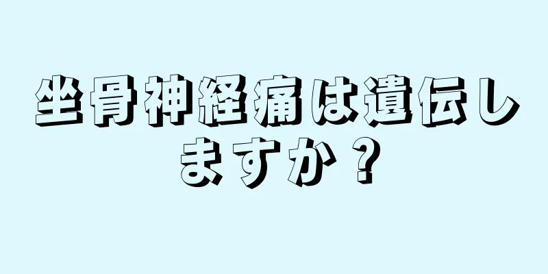 坐骨神経痛は遺伝しますか？