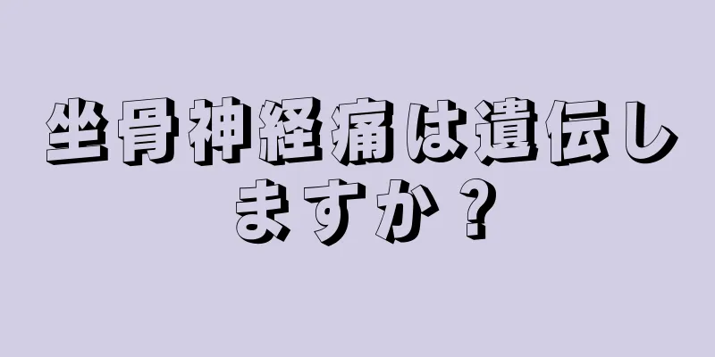 坐骨神経痛は遺伝しますか？