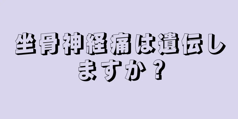 坐骨神経痛は遺伝しますか？