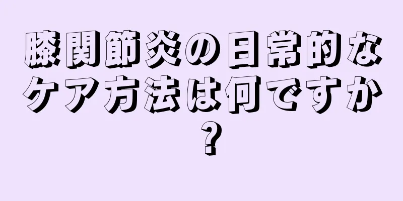 膝関節炎の日常的なケア方法は何ですか？