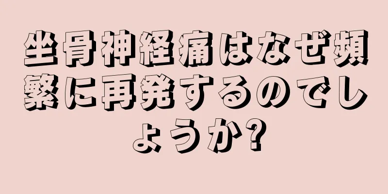 坐骨神経痛はなぜ頻繁に再発するのでしょうか?