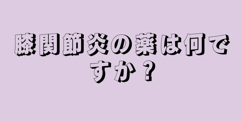 膝関節炎の薬は何ですか？