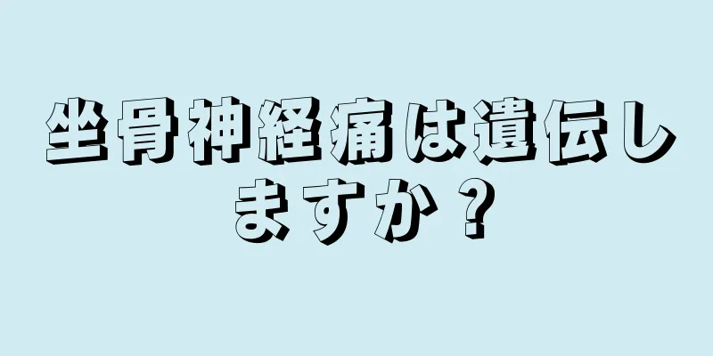 坐骨神経痛は遺伝しますか？