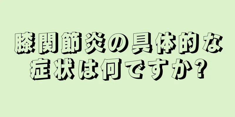 膝関節炎の具体的な症状は何ですか?