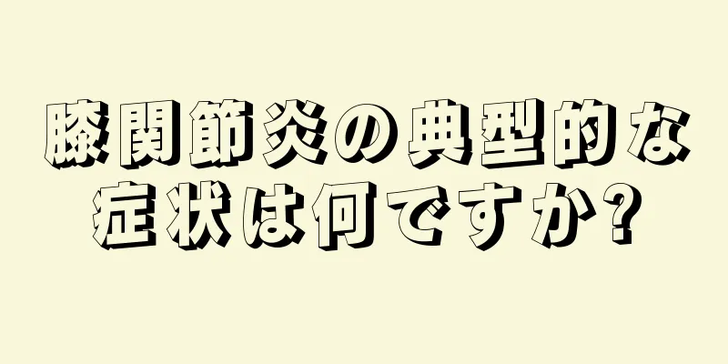 膝関節炎の典型的な症状は何ですか?